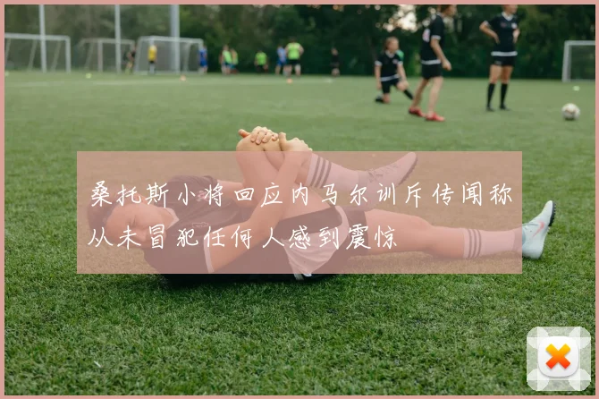 桑托斯小将回应内马尔训斥传闻称从未冒犯任何人感到震惊