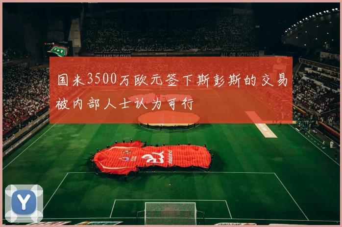 国米3500万欧元签下斯彭斯的交易被内部人士认为可行