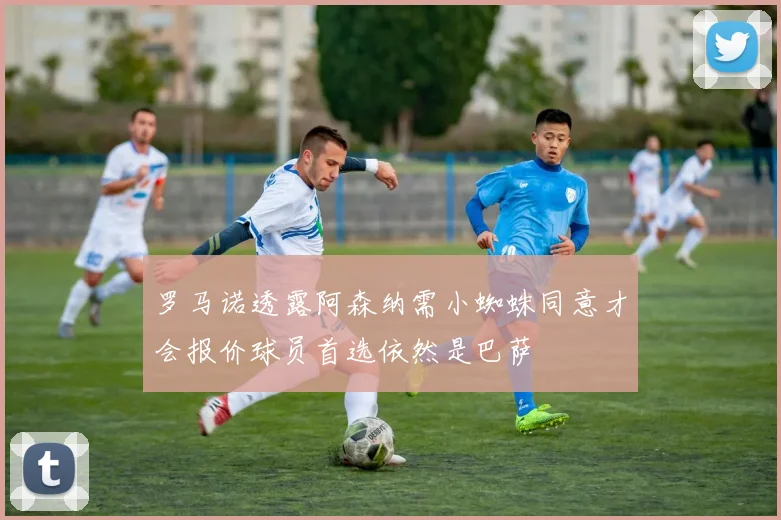 罗马诺透露阿森纳需小蜘蛛同意才会报价球员首选依然是巴萨