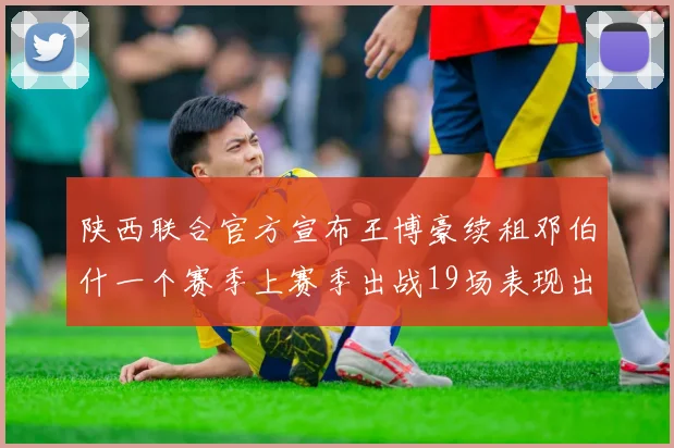 陕西联合官方宣布王博豪续租邓伯什一个赛季上赛季出战19场表现出色