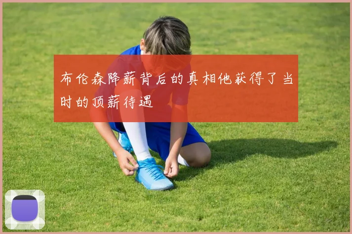 布伦森降薪背后的真相他获得了当时的顶薪待遇