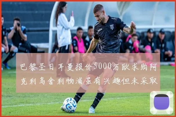巴黎圣日耳曼报价5000万欧求购阿克利乌舍利物浦虽有兴趣但未采取行动