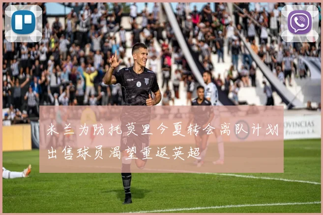 米兰为防托莫里今夏转会离队计划出售球员渴望重返英超