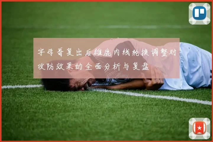 字母哥复出后雄鹿内线轮换调整对攻防效果的全面分析与复盘