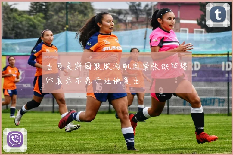 吉马良斯因腹股沟肌肉紧张缺阵塔帅表示不急于让他复出