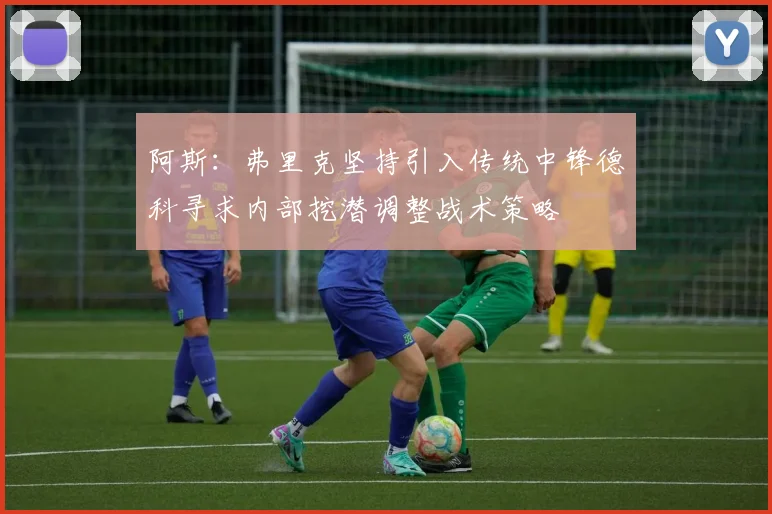 阿斯：弗里克坚持引入传统中锋德科寻求内部挖潜调整战术策略