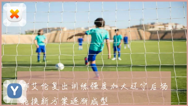 郭艾伦复出训练强度加大辽宁后场轮换新方案逐渐成型
